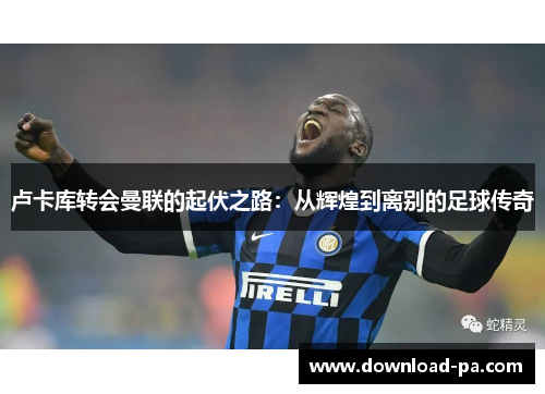 卢卡库转会曼联的起伏之路：从辉煌到离别的足球传奇