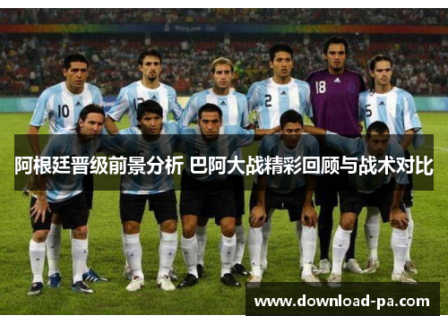 阿根廷晋级前景分析 巴阿大战精彩回顾与战术对比