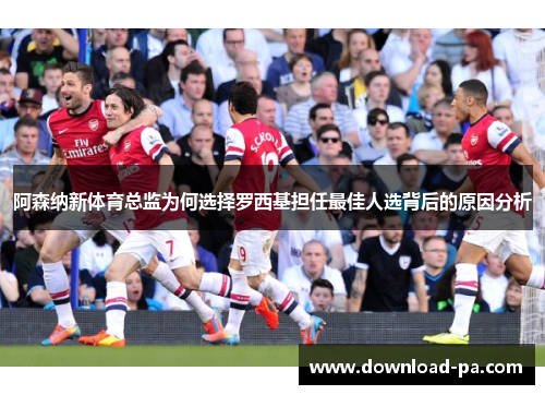 阿森纳新体育总监为何选择罗西基担任最佳人选背后的原因分析
