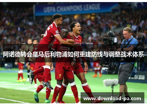 阿诺德转会皇马后利物浦如何重建防线与调整战术体系
