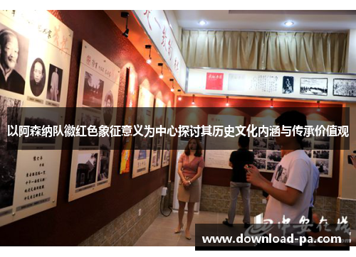 以阿森纳队徽红色象征意义为中心探讨其历史文化内涵与传承价值观 以阿森纳队徽红色象征意义为中心探讨其历史文化内涵与传承价值观