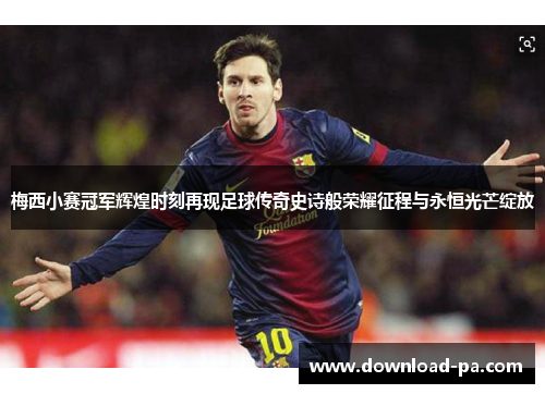 梅西小赛冠军辉煌时刻再现足球传奇史诗般荣耀征程与永恒光芒绽放