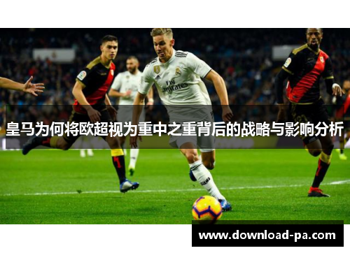 皇马为何将欧超视为重中之重背后的战略与影响分析