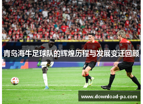 青岛海牛足球队的辉煌历程与发展变迁回顾