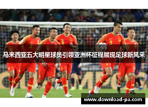 马来西亚五大明星球员引领亚洲杯征程展现足球新风采