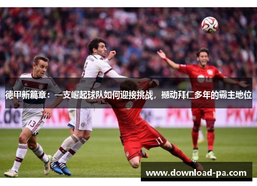 德甲新篇章：一支崛起球队如何迎接挑战，撼动拜仁多年的霸主地位