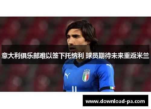 意大利俱乐部难以签下托纳利 球员期待未来重返米兰