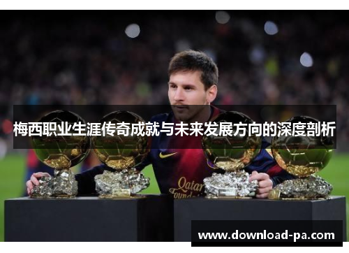 梅西职业生涯传奇成就与未来发展方向的深度剖析 梅西职业生涯传奇成就与未来发展方向的深度剖析