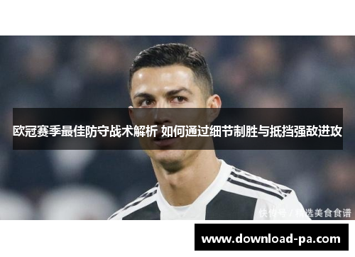 欧冠赛季最佳防守战术解析 如何通过细节制胜与抵挡强敌进攻