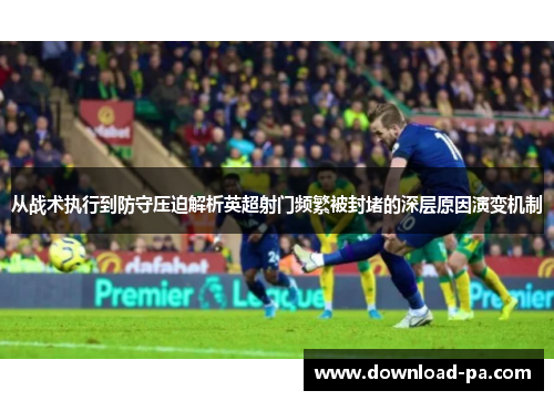 从战术执行到防守压迫解析英超射门频繁被封堵的深层原因演变机制 从战术执行到防守压迫解析英超射门频繁被封堵的深层原因演变机制