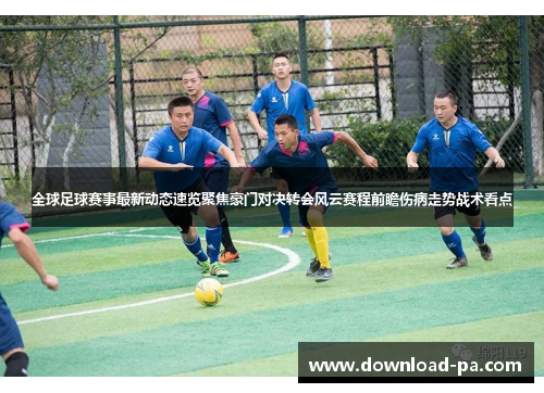 全球足球赛事最新动态速览聚焦豪门对决转会风云赛程前瞻伤病走势战术看点 全球足球赛事最新动态速览聚焦豪门对决转会风云赛程前瞻伤病走势战术看点