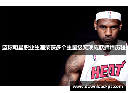 篮球明星职业生涯荣获多个重量级奖项成就辉煌历程