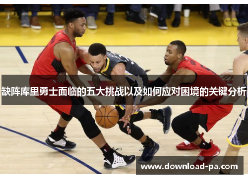 缺阵库里勇士面临的五大挑战以及如何应对困境的关键分析