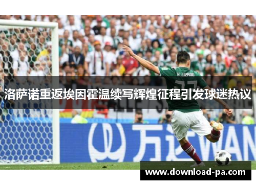 洛萨诺重返埃因霍温续写辉煌征程引发球迷热议