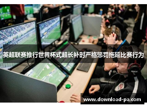 英超联赛推行世界杯式超长补时严格惩罚拖延比赛行为