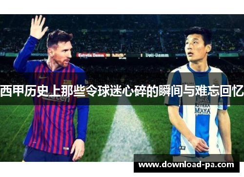 西甲历史上那些令球迷心碎的瞬间与难忘回忆 西甲历史上那些令球迷心碎的瞬间与难忘回忆