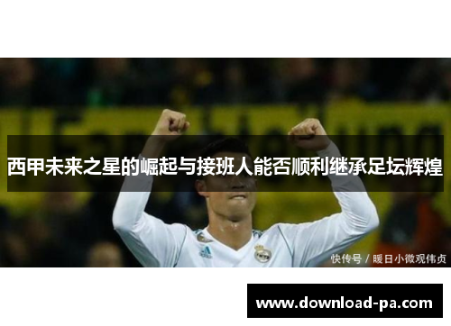 西甲未来之星的崛起与接班人能否顺利继承足坛辉煌 西甲未来之星的崛起与接班人能否顺利继承足坛辉煌