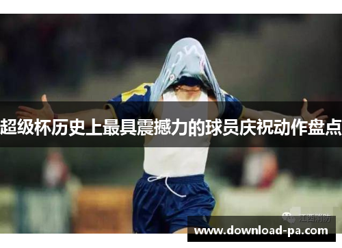 超级杯历史上最具震撼力的球员庆祝动作盘点