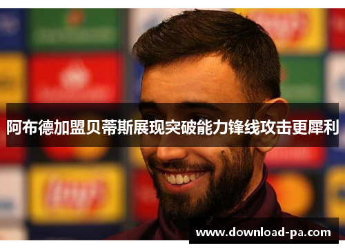 阿布德加盟贝蒂斯展现突破能力锋线攻击更犀利