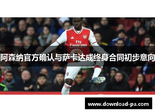 阿森纳官方确认与萨卡达成终身合同初步意向