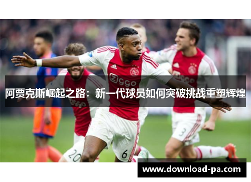 阿贾克斯崛起之路：新一代球员如何突破挑战重塑辉煌