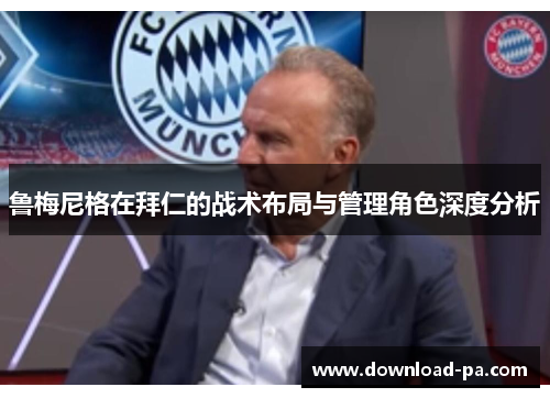 鲁梅尼格在拜仁的战术布局与管理角色深度分析