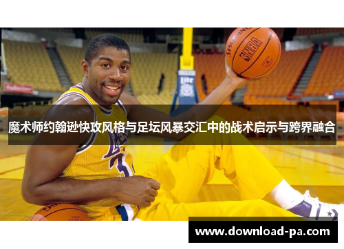 魔术师约翰逊快攻风格与足坛风暴交汇中的战术启示与跨界融合