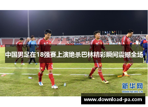 中国男足在18强赛上演绝杀巴林精彩瞬间震撼全场