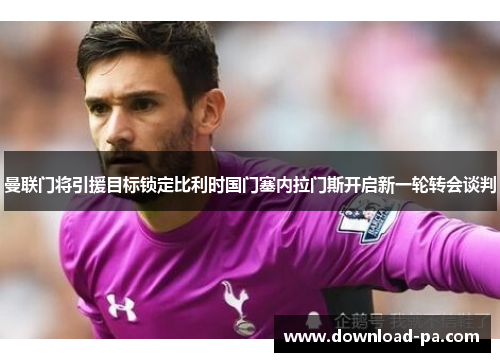 曼联门将引援目标锁定比利时国门塞内拉门斯开启新一轮转会谈判