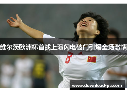 维尔茨欧洲杯首战上演闪电破门引爆全场激情 维尔茨欧洲杯首战上演闪电破门引爆全场激情