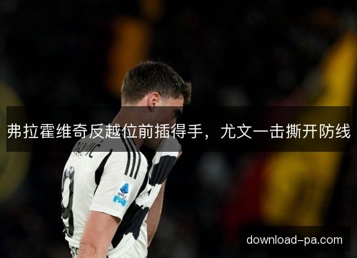 弗拉霍维奇反越位前插得手，尤文一击撕开防线