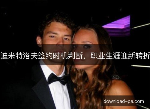 迪米特洛夫签约时机判断,职业生涯迎新转折 迪米特洛夫签约时机判断,职业生涯迎新转折