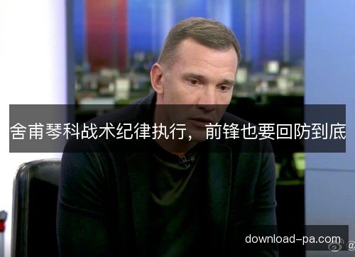 舍甫琴科战术纪律执行，前锋也要回防到底