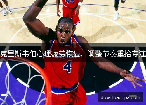 克里斯韦伯心理疲劳恢复，调整节奏重拾专注